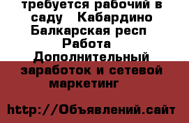требуется рабочий в саду - Кабардино-Балкарская респ. Работа » Дополнительный заработок и сетевой маркетинг   